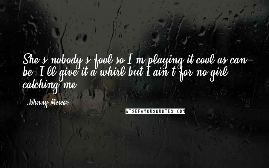 Johnny Mercer Quotes: She's nobody's fool so I'm playing it cool as can be. I'll give it a whirl but I ain't for no girl catching me.