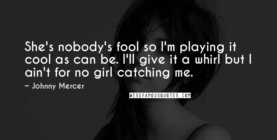 Johnny Mercer Quotes: She's nobody's fool so I'm playing it cool as can be. I'll give it a whirl but I ain't for no girl catching me.