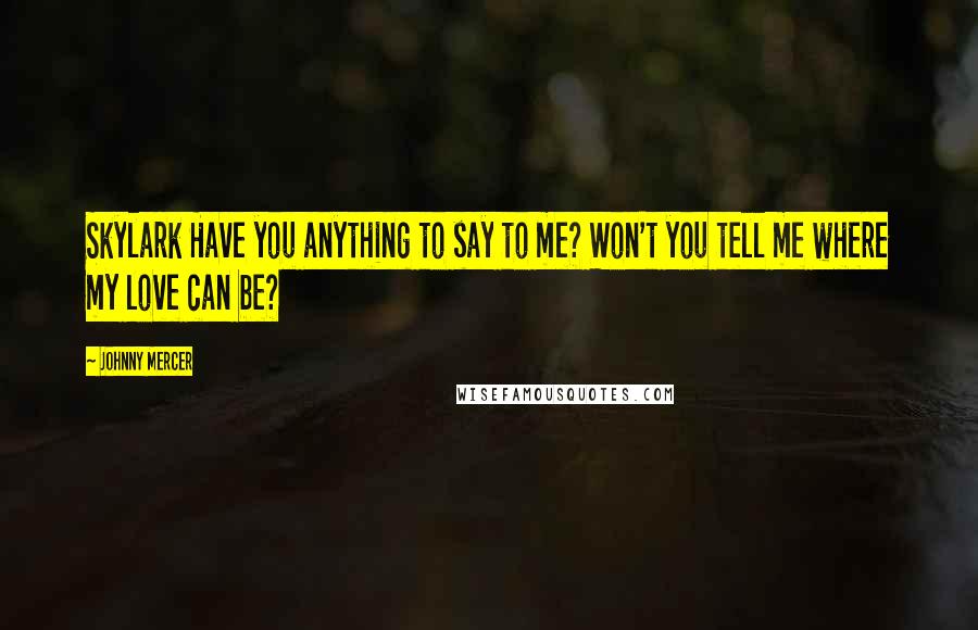 Johnny Mercer Quotes: Skylark Have you anything to say to me? Won't you tell me where my love can be?