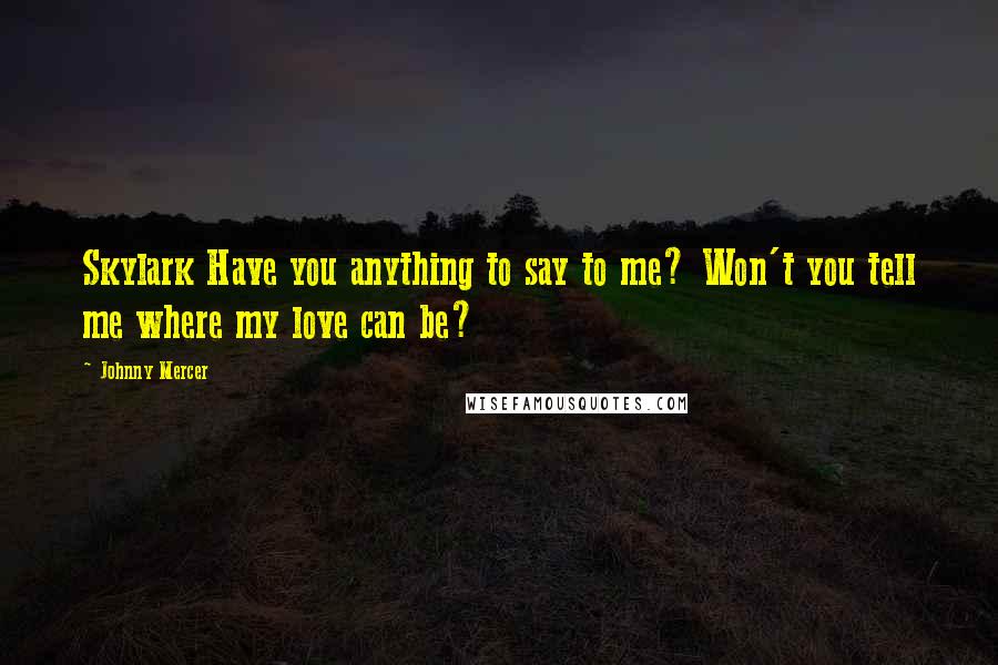 Johnny Mercer Quotes: Skylark Have you anything to say to me? Won't you tell me where my love can be?