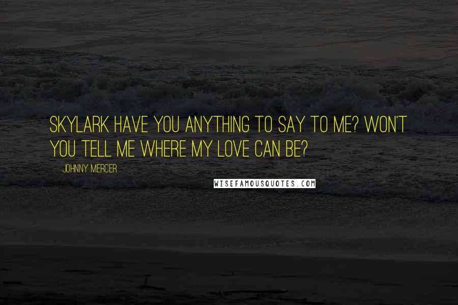 Johnny Mercer Quotes: Skylark Have you anything to say to me? Won't you tell me where my love can be?