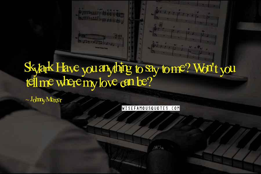 Johnny Mercer Quotes: Skylark Have you anything to say to me? Won't you tell me where my love can be?