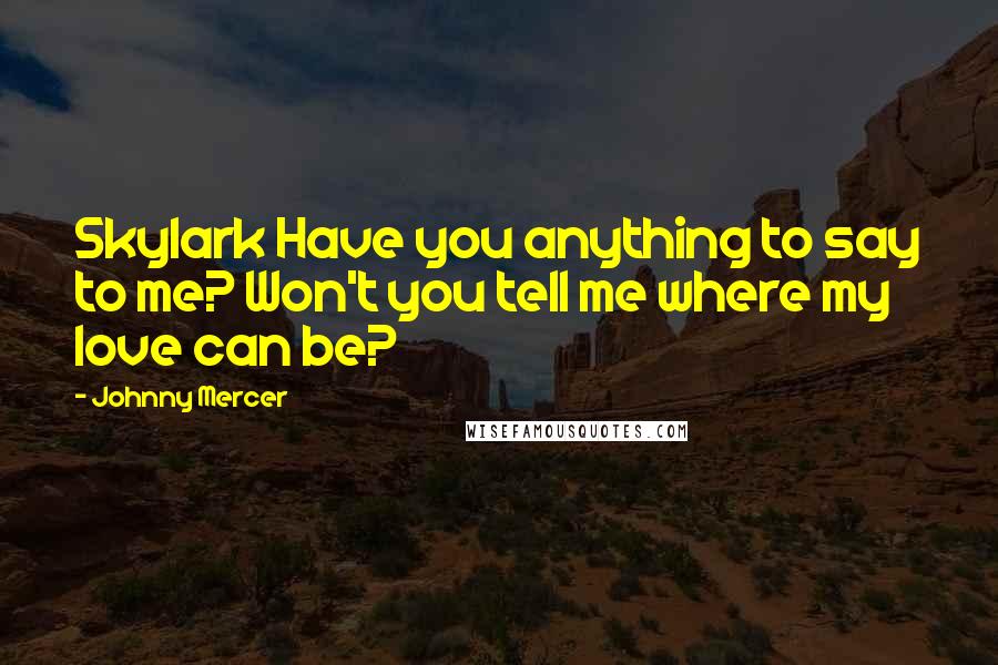 Johnny Mercer Quotes: Skylark Have you anything to say to me? Won't you tell me where my love can be?