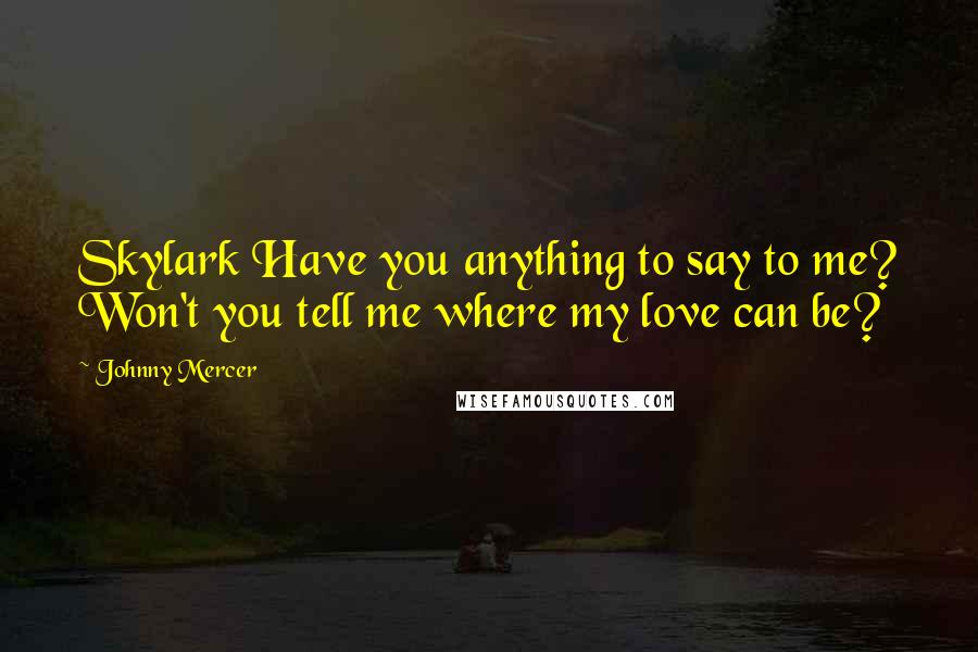Johnny Mercer Quotes: Skylark Have you anything to say to me? Won't you tell me where my love can be?