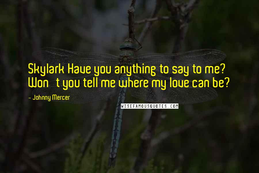 Johnny Mercer Quotes: Skylark Have you anything to say to me? Won't you tell me where my love can be?