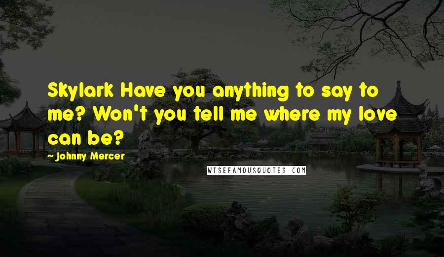 Johnny Mercer Quotes: Skylark Have you anything to say to me? Won't you tell me where my love can be?