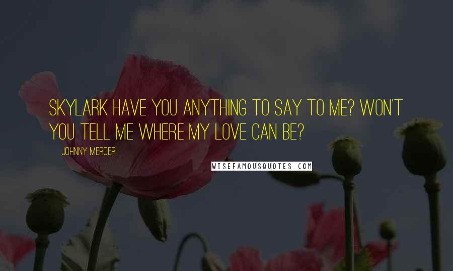 Johnny Mercer Quotes: Skylark Have you anything to say to me? Won't you tell me where my love can be?