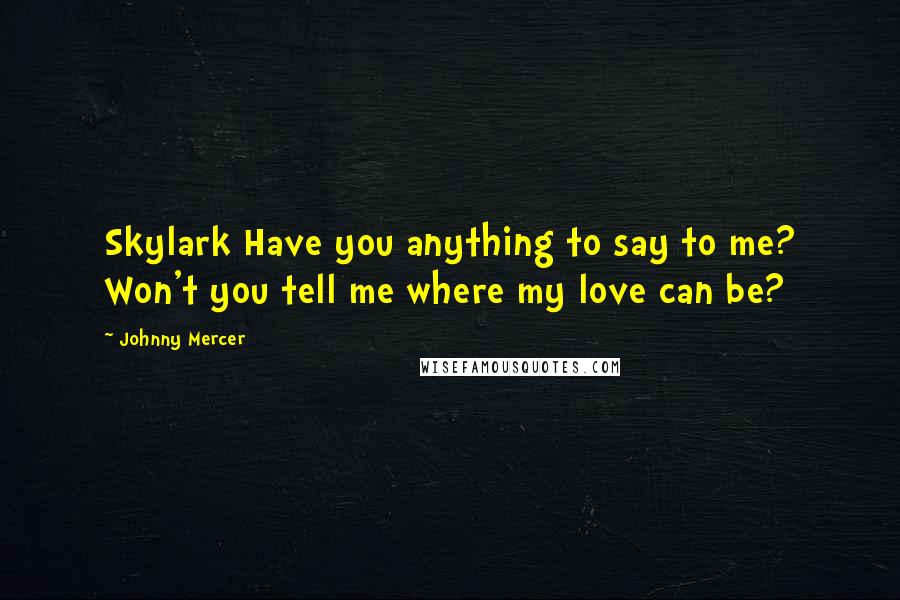 Johnny Mercer Quotes: Skylark Have you anything to say to me? Won't you tell me where my love can be?
