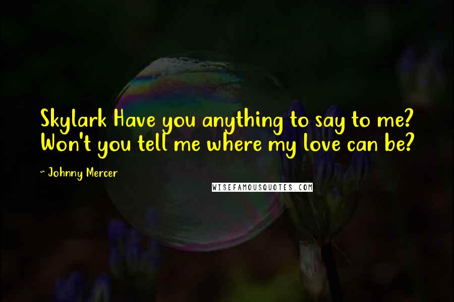 Johnny Mercer Quotes: Skylark Have you anything to say to me? Won't you tell me where my love can be?