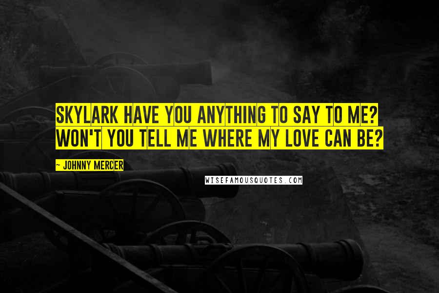 Johnny Mercer Quotes: Skylark Have you anything to say to me? Won't you tell me where my love can be?
