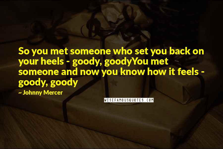 Johnny Mercer Quotes: So you met someone who set you back on your heels - goody, goodyYou met someone and now you know how it feels - goody, goody