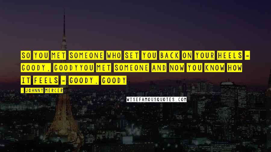 Johnny Mercer Quotes: So you met someone who set you back on your heels - goody, goodyYou met someone and now you know how it feels - goody, goody