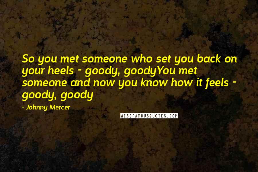 Johnny Mercer Quotes: So you met someone who set you back on your heels - goody, goodyYou met someone and now you know how it feels - goody, goody