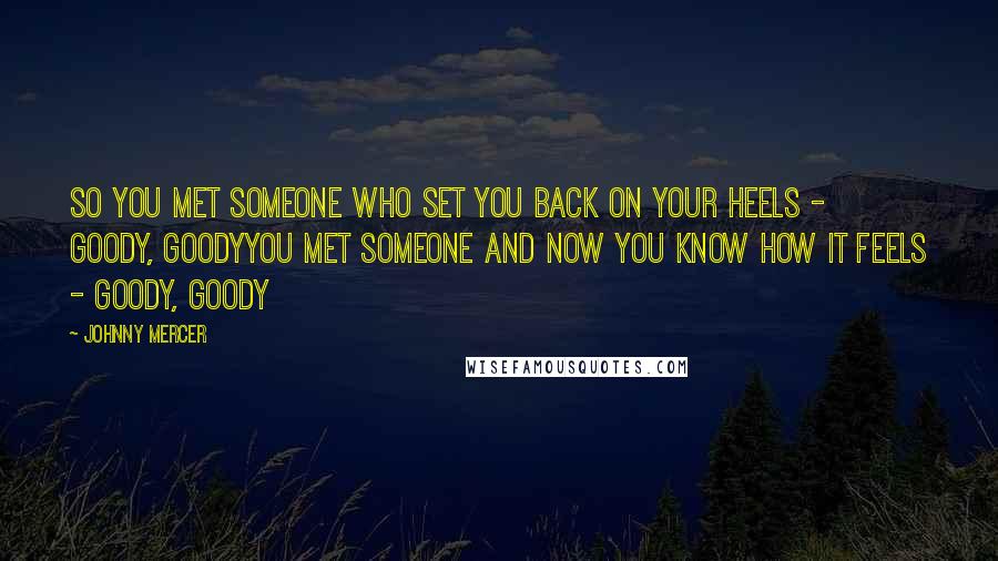 Johnny Mercer Quotes: So you met someone who set you back on your heels - goody, goodyYou met someone and now you know how it feels - goody, goody