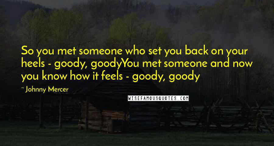 Johnny Mercer Quotes: So you met someone who set you back on your heels - goody, goodyYou met someone and now you know how it feels - goody, goody