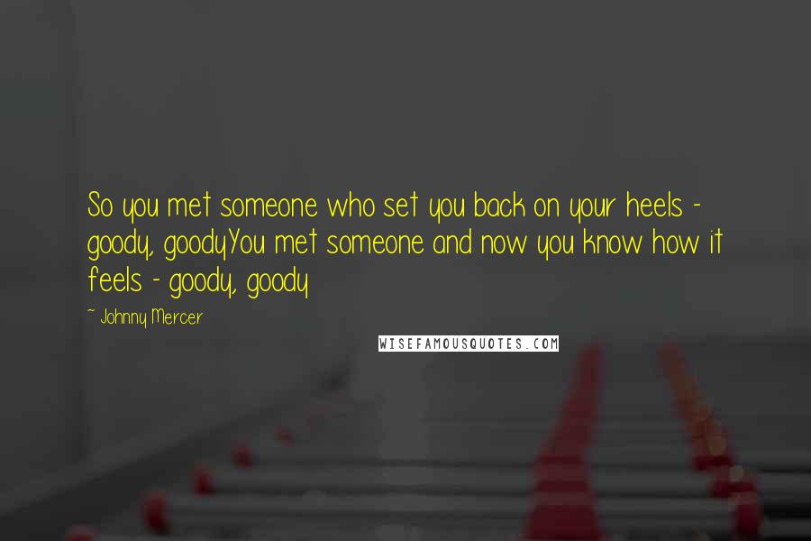 Johnny Mercer Quotes: So you met someone who set you back on your heels - goody, goodyYou met someone and now you know how it feels - goody, goody