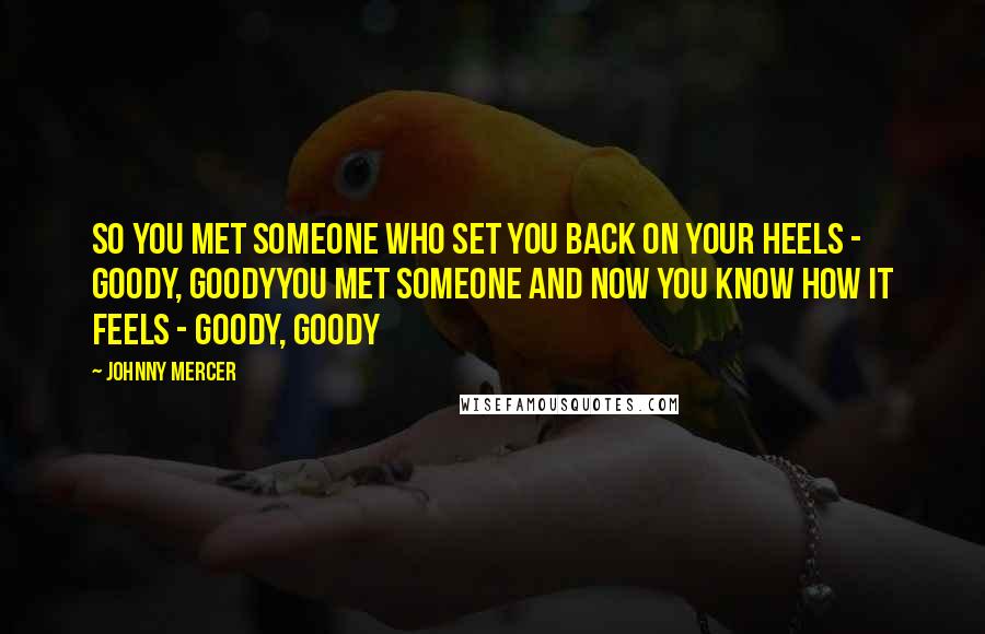 Johnny Mercer Quotes: So you met someone who set you back on your heels - goody, goodyYou met someone and now you know how it feels - goody, goody