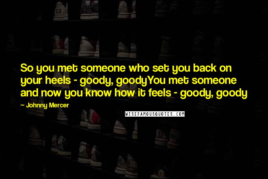 Johnny Mercer Quotes: So you met someone who set you back on your heels - goody, goodyYou met someone and now you know how it feels - goody, goody