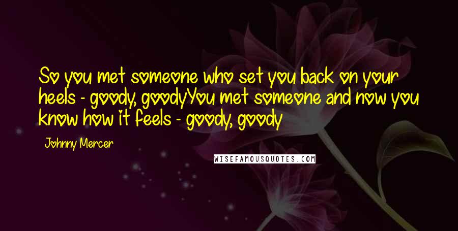 Johnny Mercer Quotes: So you met someone who set you back on your heels - goody, goodyYou met someone and now you know how it feels - goody, goody