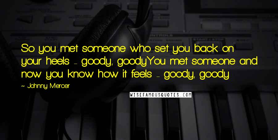 Johnny Mercer Quotes: So you met someone who set you back on your heels - goody, goodyYou met someone and now you know how it feels - goody, goody