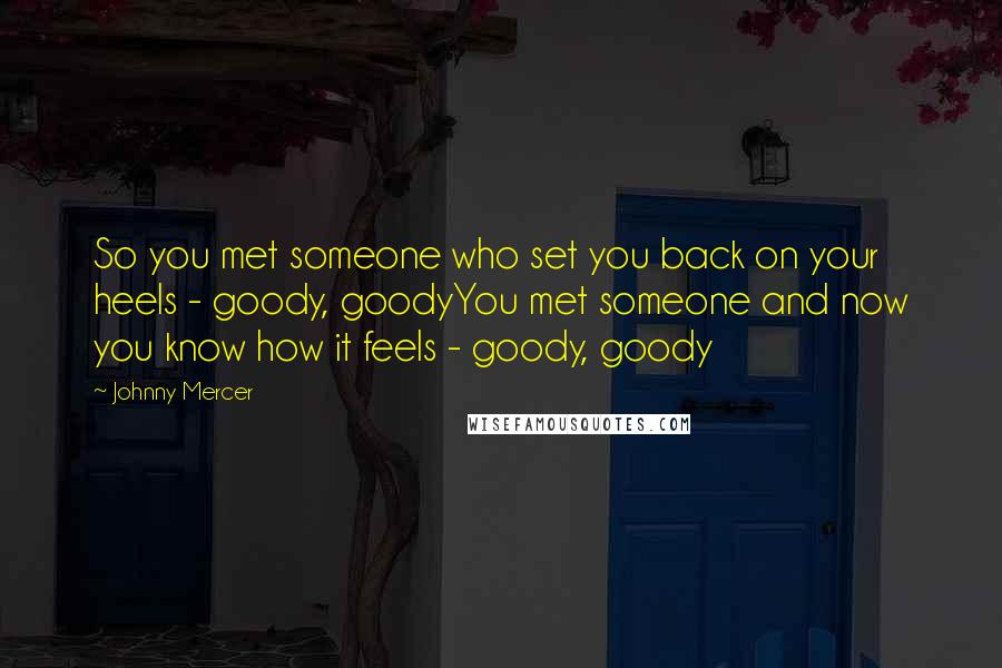 Johnny Mercer Quotes: So you met someone who set you back on your heels - goody, goodyYou met someone and now you know how it feels - goody, goody