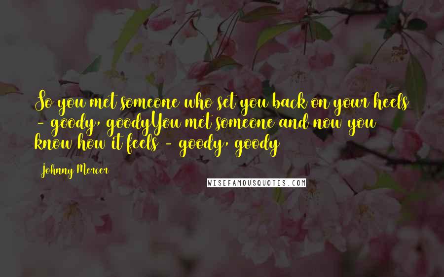 Johnny Mercer Quotes: So you met someone who set you back on your heels - goody, goodyYou met someone and now you know how it feels - goody, goody