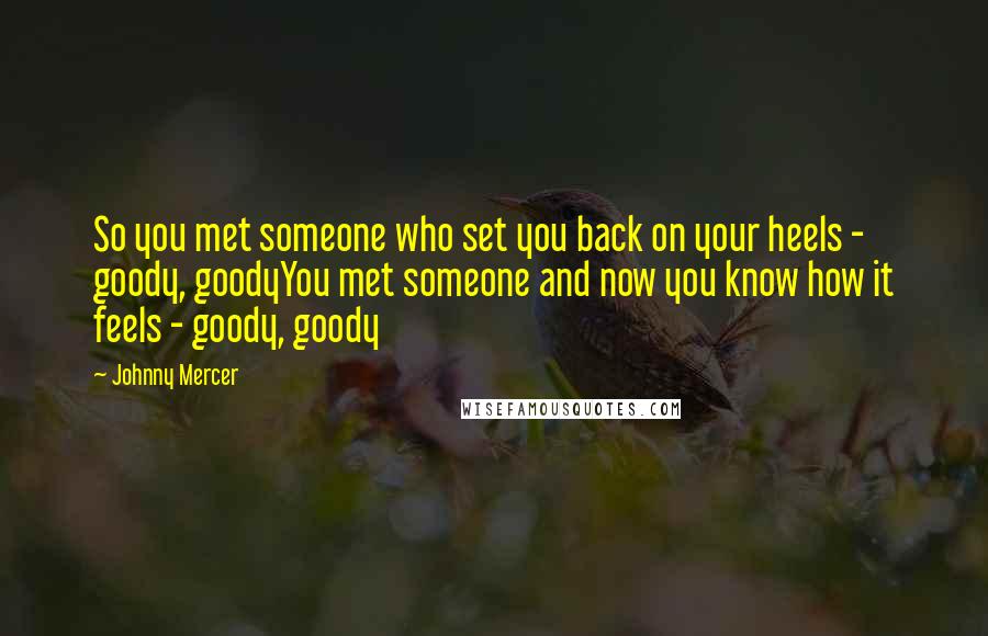 Johnny Mercer Quotes: So you met someone who set you back on your heels - goody, goodyYou met someone and now you know how it feels - goody, goody