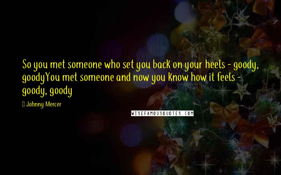 Johnny Mercer Quotes: So you met someone who set you back on your heels - goody, goodyYou met someone and now you know how it feels - goody, goody