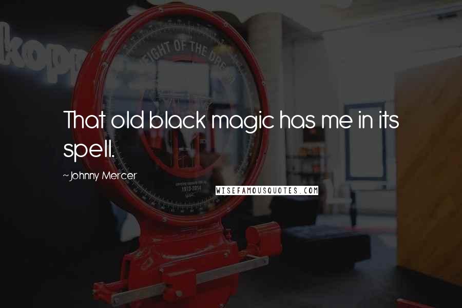 Johnny Mercer Quotes: That old black magic has me in its spell.