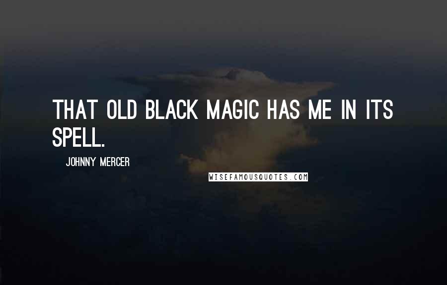 Johnny Mercer Quotes: That old black magic has me in its spell.