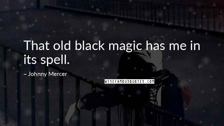 Johnny Mercer Quotes: That old black magic has me in its spell.