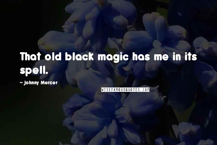 Johnny Mercer Quotes: That old black magic has me in its spell.