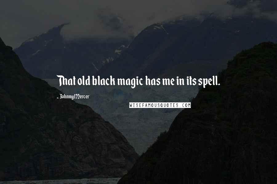 Johnny Mercer Quotes: That old black magic has me in its spell.
