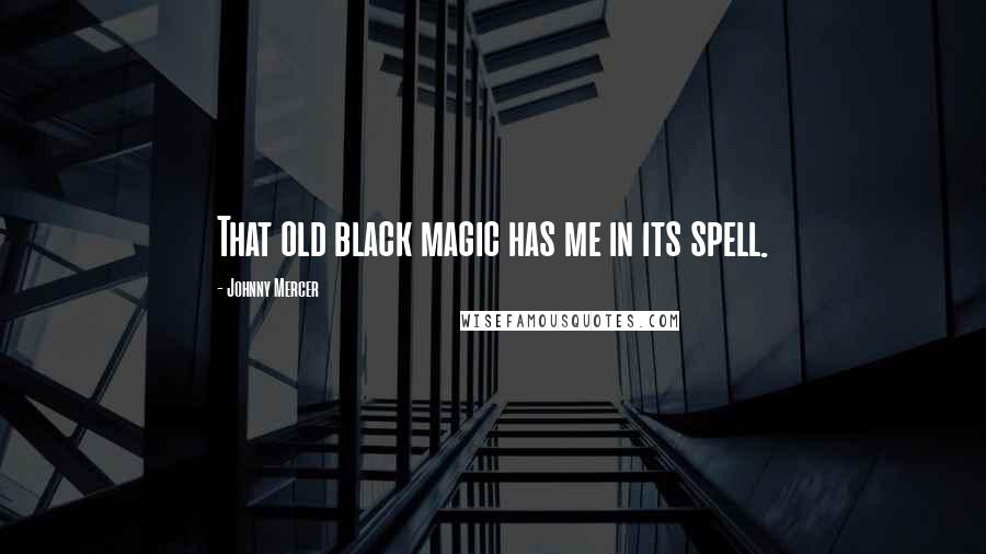 Johnny Mercer Quotes: That old black magic has me in its spell.
