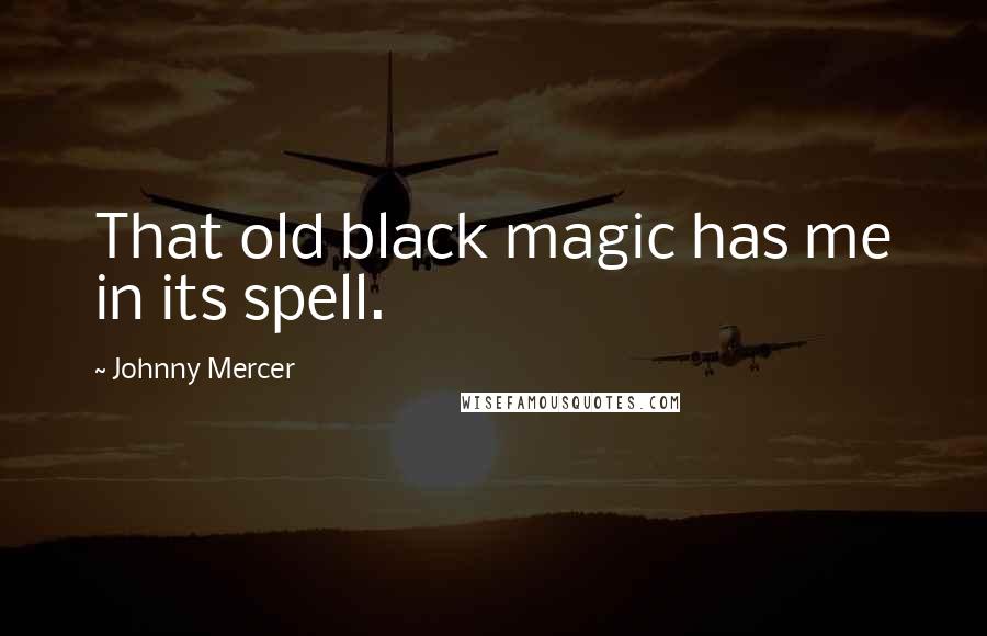 Johnny Mercer Quotes: That old black magic has me in its spell.