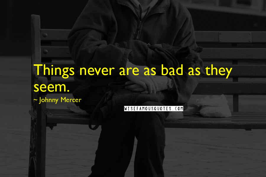 Johnny Mercer Quotes: Things never are as bad as they seem.