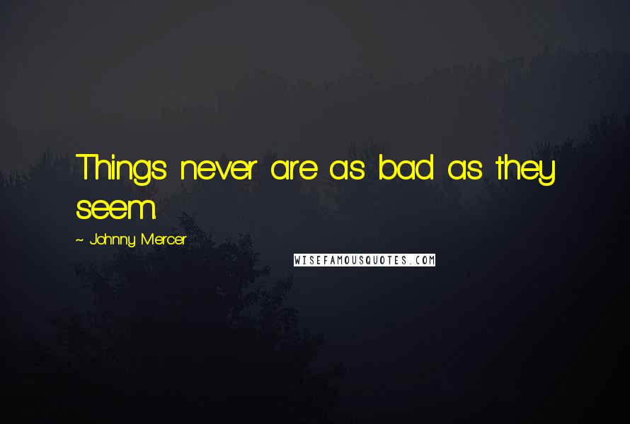 Johnny Mercer Quotes: Things never are as bad as they seem.