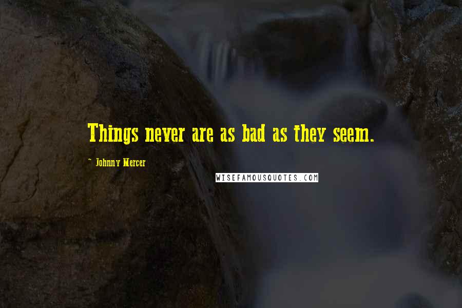 Johnny Mercer Quotes: Things never are as bad as they seem.