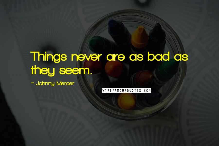 Johnny Mercer Quotes: Things never are as bad as they seem.