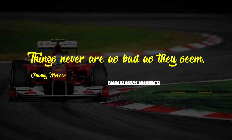 Johnny Mercer Quotes: Things never are as bad as they seem.