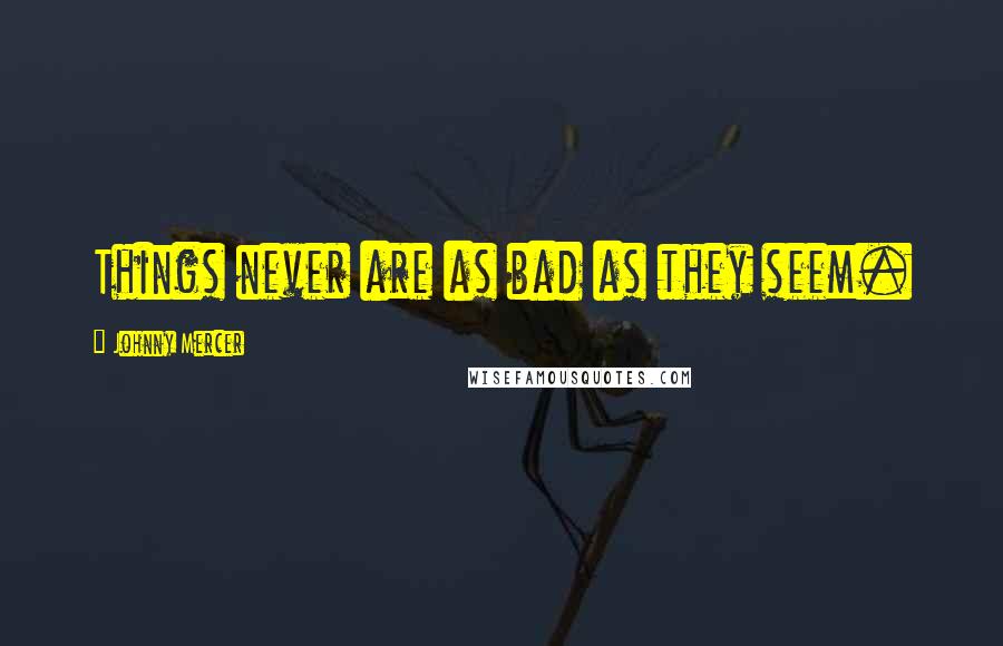 Johnny Mercer Quotes: Things never are as bad as they seem.