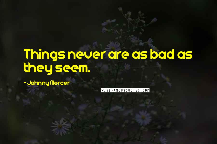 Johnny Mercer Quotes: Things never are as bad as they seem.