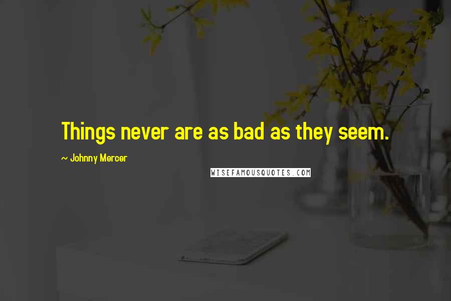 Johnny Mercer Quotes: Things never are as bad as they seem.