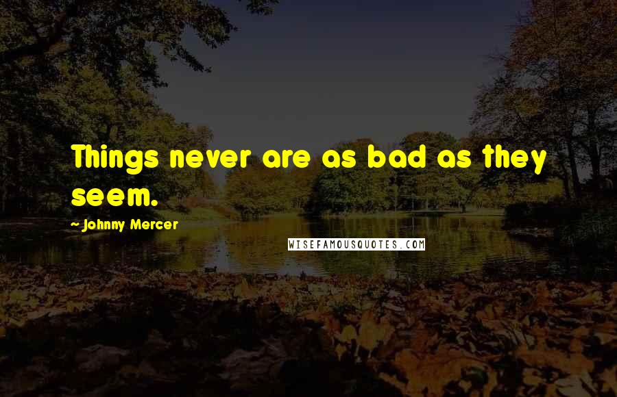 Johnny Mercer Quotes: Things never are as bad as they seem.