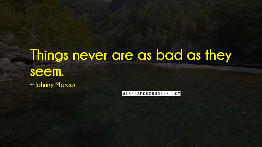 Johnny Mercer Quotes: Things never are as bad as they seem.