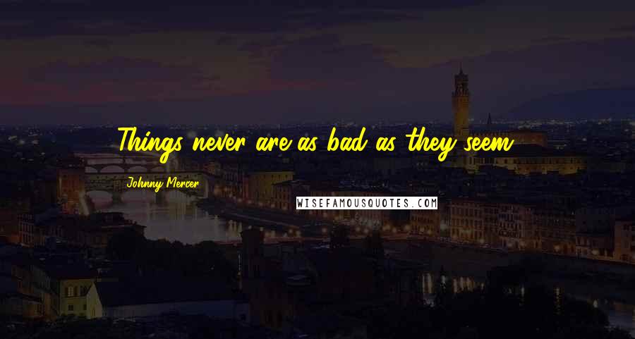 Johnny Mercer Quotes: Things never are as bad as they seem.