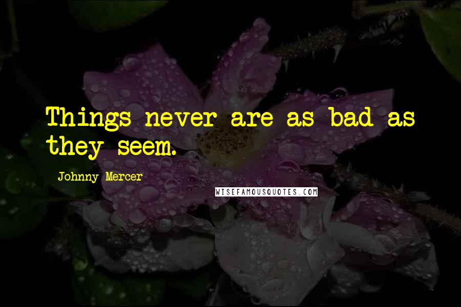 Johnny Mercer Quotes: Things never are as bad as they seem.