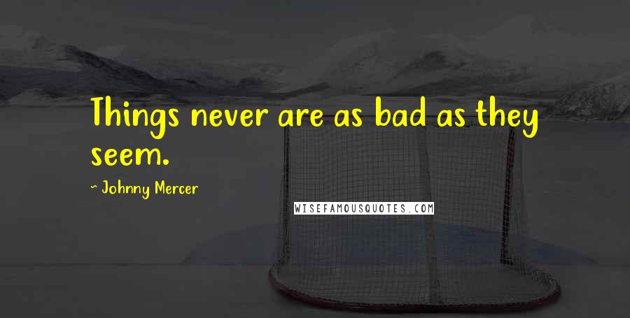 Johnny Mercer Quotes: Things never are as bad as they seem.