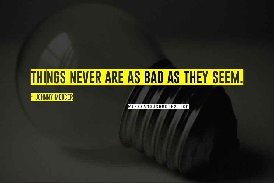 Johnny Mercer Quotes: Things never are as bad as they seem.