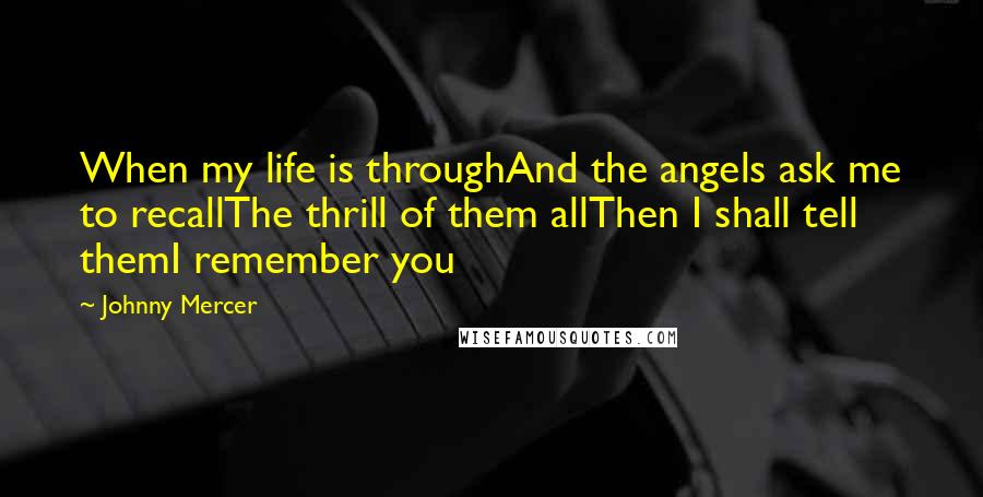 Johnny Mercer Quotes: When my life is throughAnd the angels ask me to recallThe thrill of them allThen I shall tell themI remember you